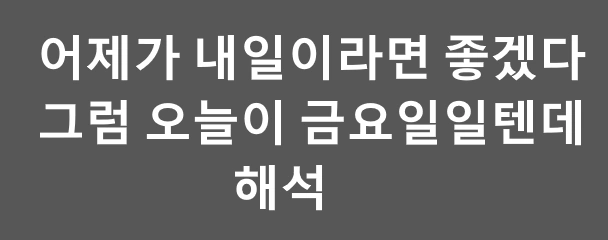 어제가 내일이었으면 좋겠다 그럼 오늘이 금요일일텐데